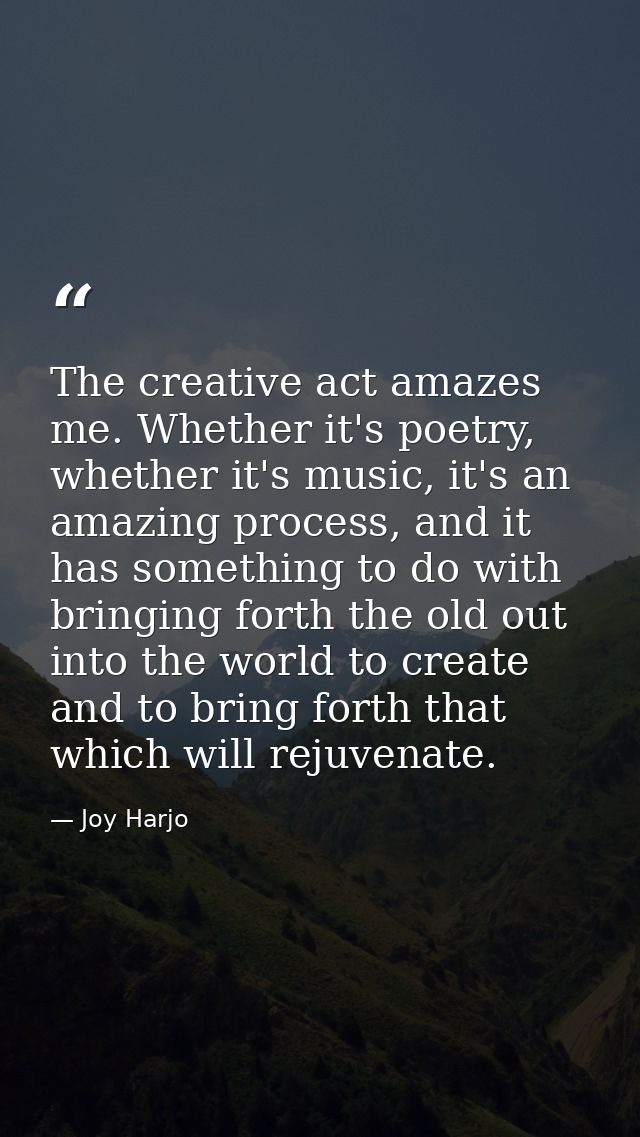 The creative act amazes me. Whether it's poetry, whether it's music, it's an amazing process, and it has something to do — Joy Harjo