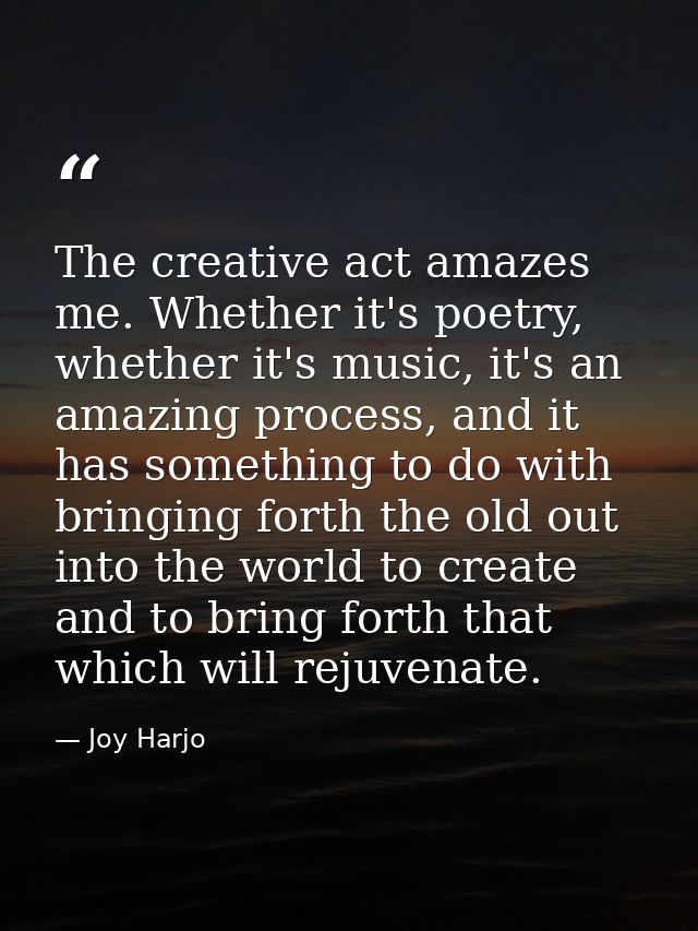 The creative act amazes me. Whether it's poetry, whether it's music, it's an amazing process, and it has something to do — Joy Harjo