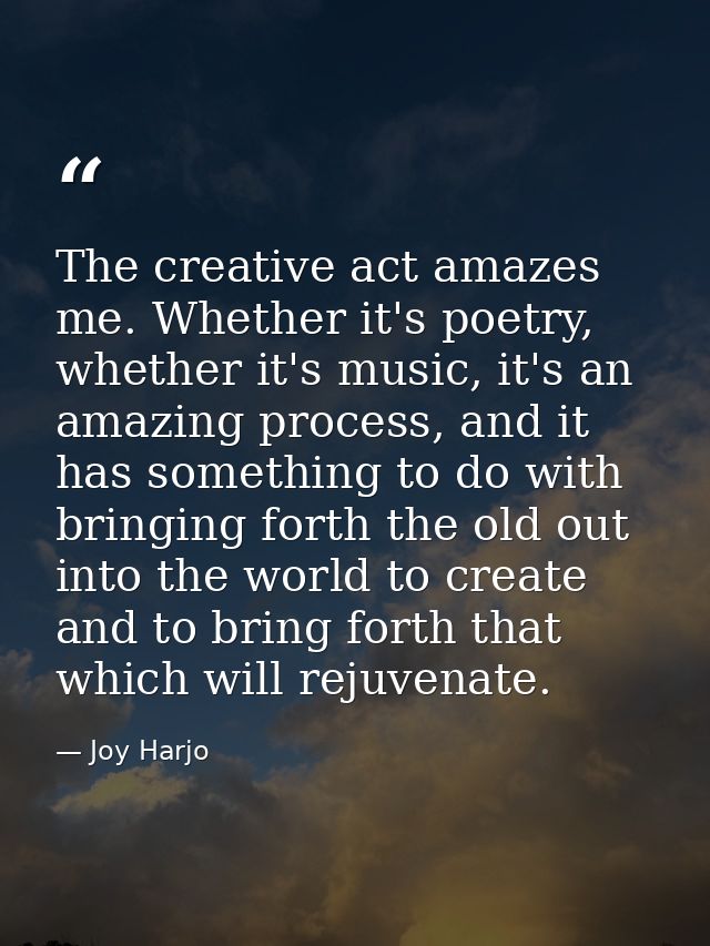 The creative act amazes me. Whether it's poetry, whether it's music, it's an amazing process, and it has something to do — Joy Harjo