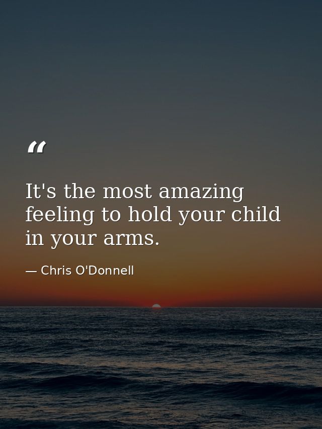 It's the most amazing feeling to hold your child in your arms. — Chris O'Donnell