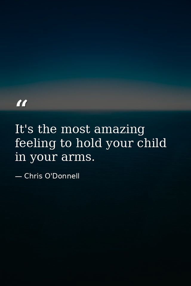 It's the most amazing feeling to hold your child in your arms. — Chris O'Donnell