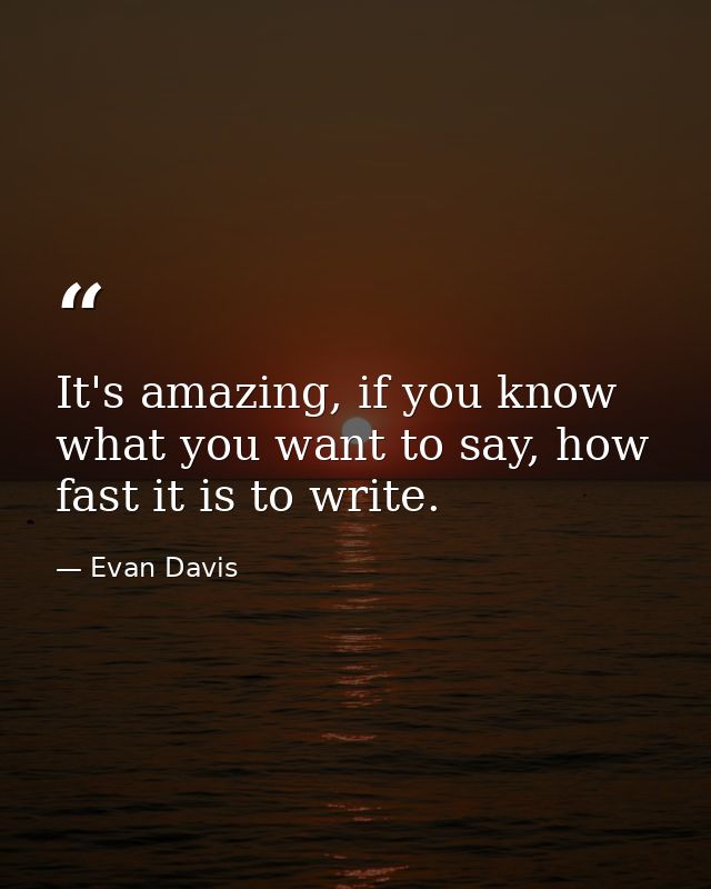 It's amazing, if you know what you want to say, how fast it is to write. — Evan Davis