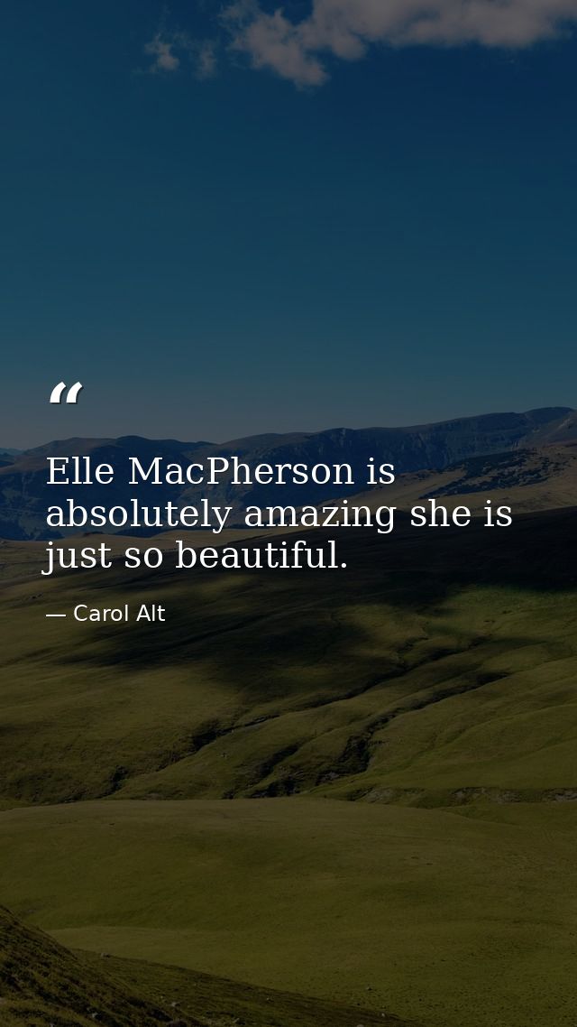 Elle MacPherson is absolutely amazing she is just so beautiful. — Carol Alt