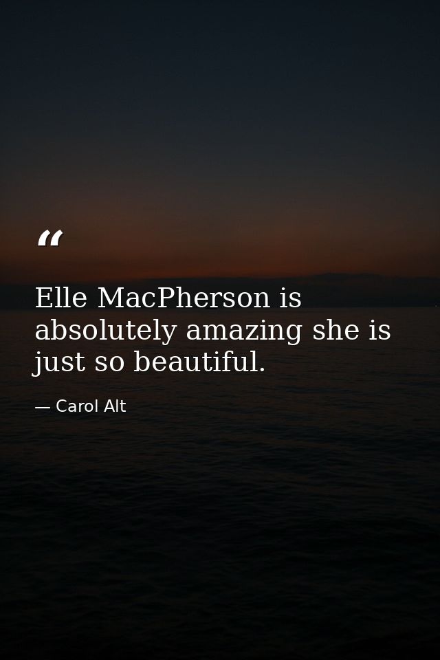 Elle MacPherson is absolutely amazing she is just so beautiful. — Carol Alt