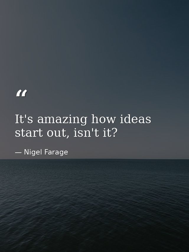 It's amazing how ideas start out, isn't it? — Nigel Farage