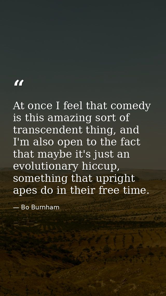 At once I feel that comedy is this amazing sort of transcendent thing, and I'm also open to the fact that maybe it's jus — Bo Burnham
