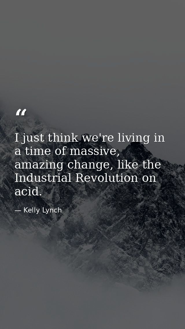 I just think we're living in a time of massive, amazing change, like the Industrial Revolution on acid. — Kelly Lynch