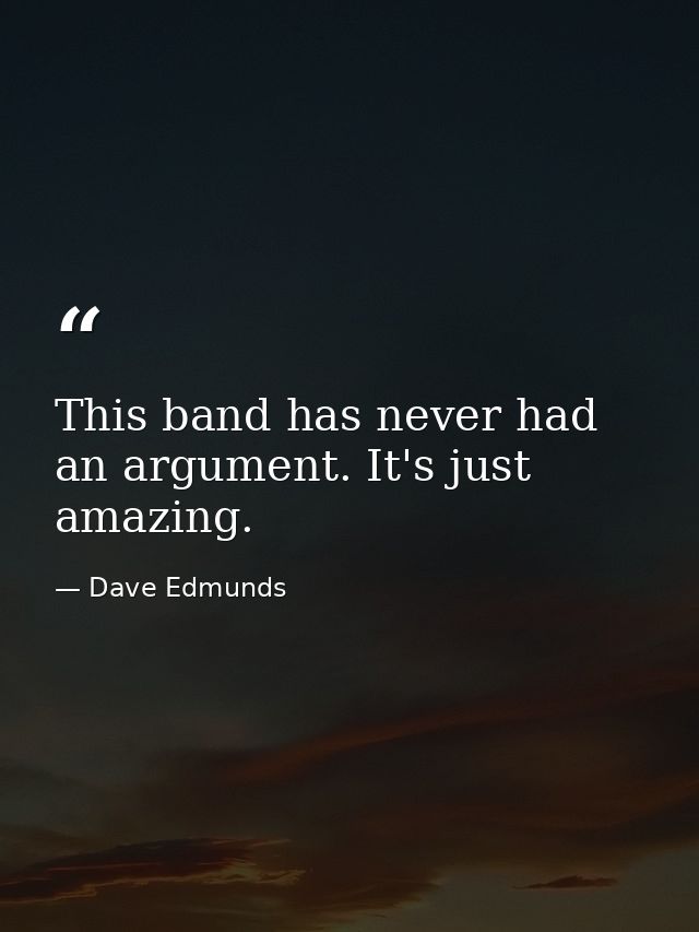 This band has never had an argument. It's just amazing. — Dave Edmunds