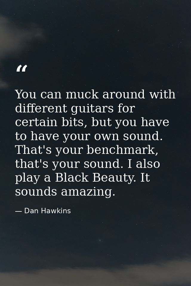 You can muck around with different guitars for certain bits, but you have to have your own sound. That's your benchmark, — Dan Hawkins