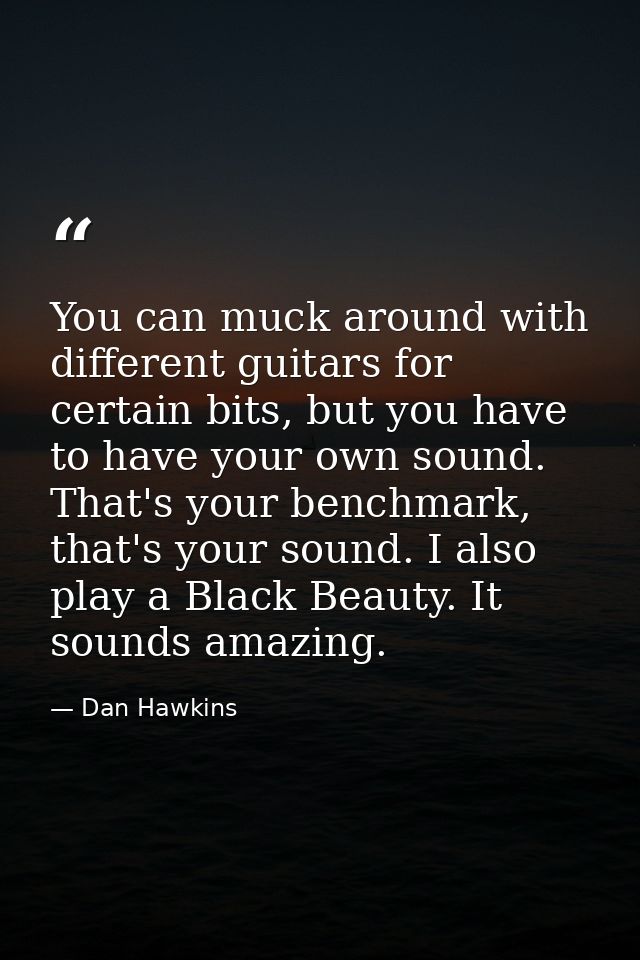 You can muck around with different guitars for certain bits, but you have to have your own sound. That's your benchmark, — Dan Hawkins