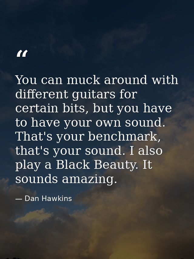 You can muck around with different guitars for certain bits, but you have to have your own sound. That's your benchmark, — Dan Hawkins