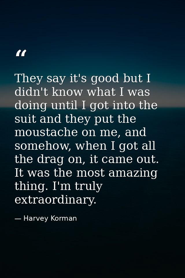 They say it's good but I didn't know what I was doing until I got into the suit and they put the moustache on me, and so — Harvey Korman