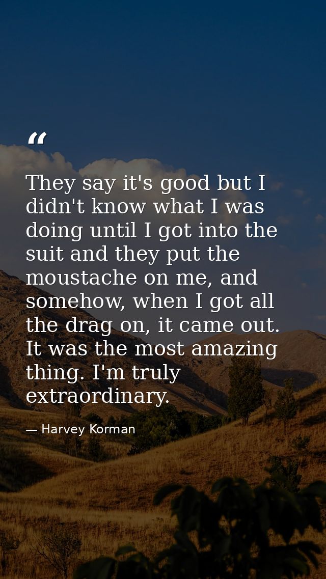 They say it's good but I didn't know what I was doing until I got into the suit and they put the moustache on me, and so — Harvey Korman