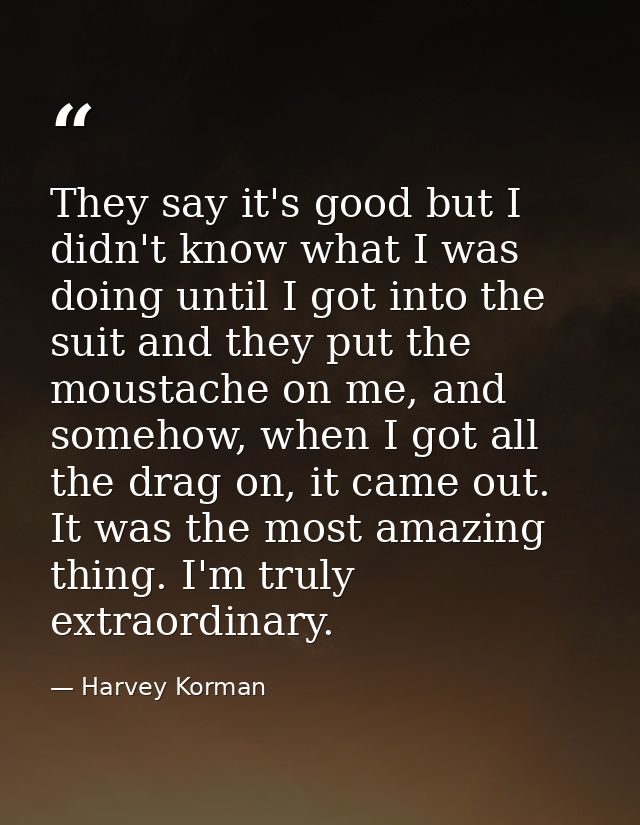 They say it's good but I didn't know what I was doing until I got into the suit and they put the moustache on me, and so — Harvey Korman