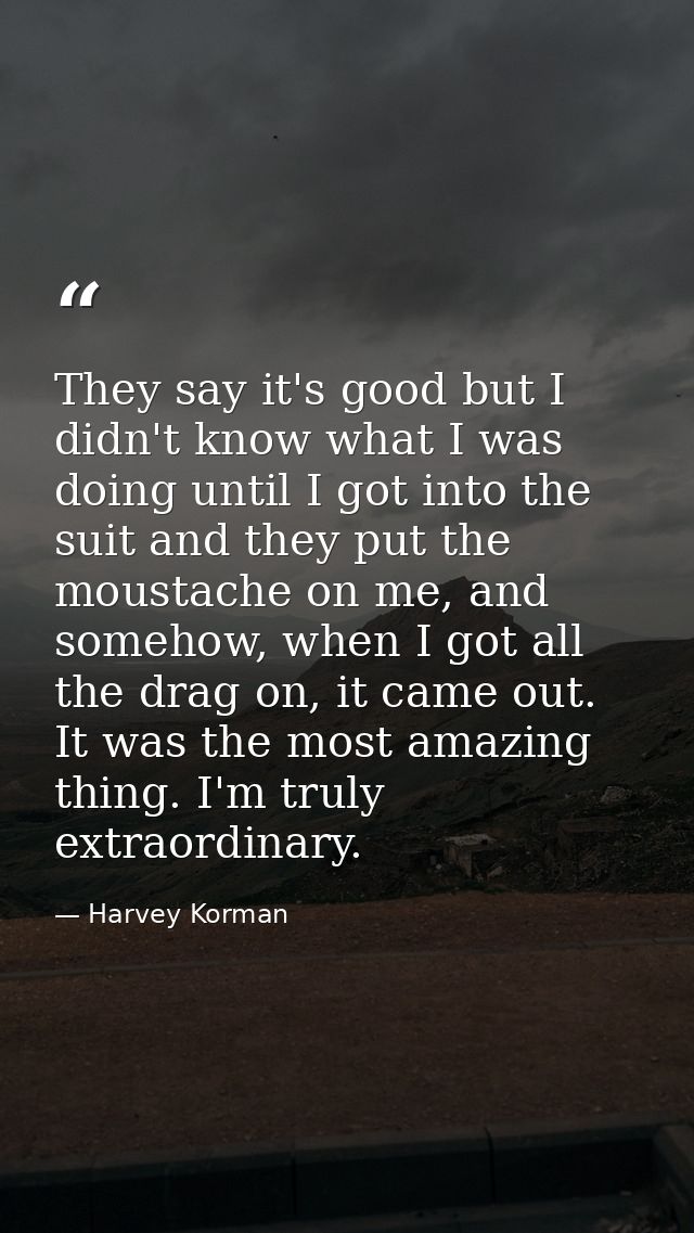 They say it's good but I didn't know what I was doing until I got into the suit and they put the moustache on me, and so — Harvey Korman