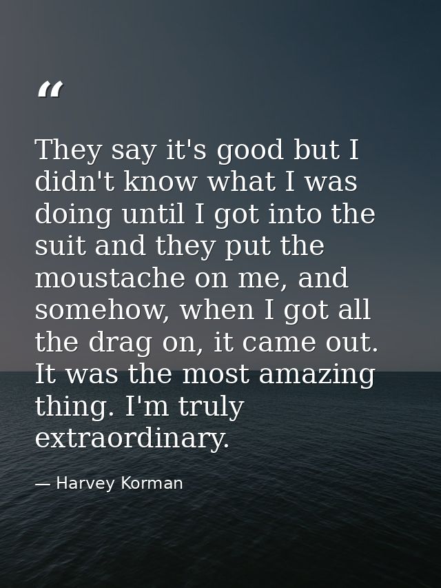 They say it's good but I didn't know what I was doing until I got into the suit and they put the moustache on me, and so — Harvey Korman