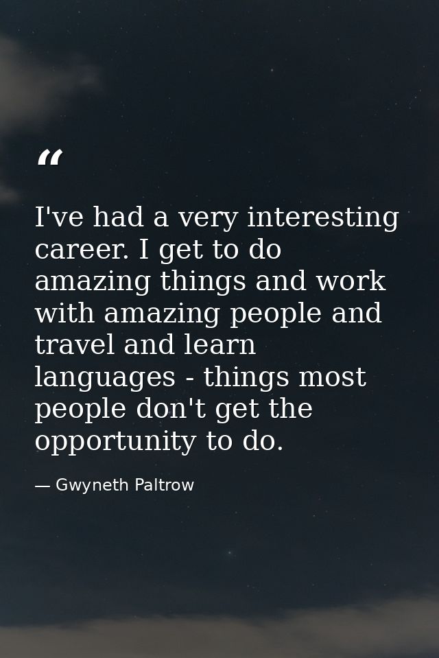 I've had a very interesting career. I get to do amazing things and work with amazing people and travel and learn languag — Gwyneth Paltrow