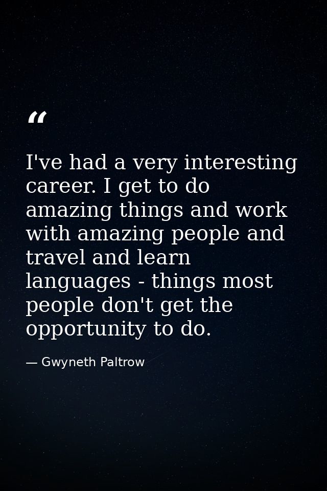 I've had a very interesting career. I get to do amazing things and work with amazing people and travel and learn languag — Gwyneth Paltrow