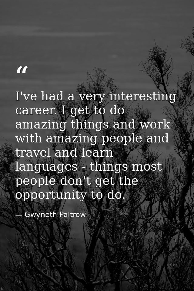I've had a very interesting career. I get to do amazing things and work with amazing people and travel and learn languag — Gwyneth Paltrow