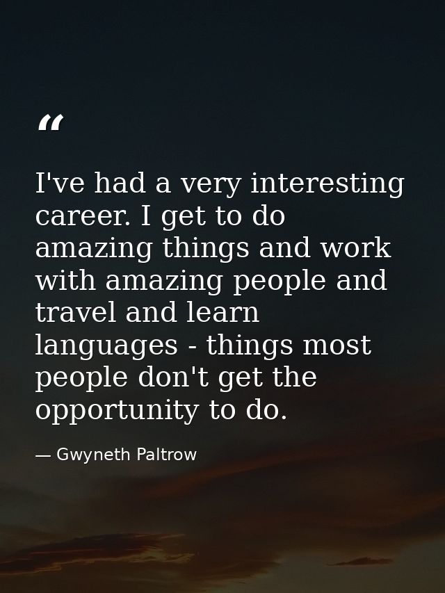 I've had a very interesting career. I get to do amazing things and work with amazing people and travel and learn languag — Gwyneth Paltrow