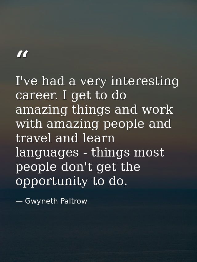 I've had a very interesting career. I get to do amazing things and work with amazing people and travel and learn languag — Gwyneth Paltrow