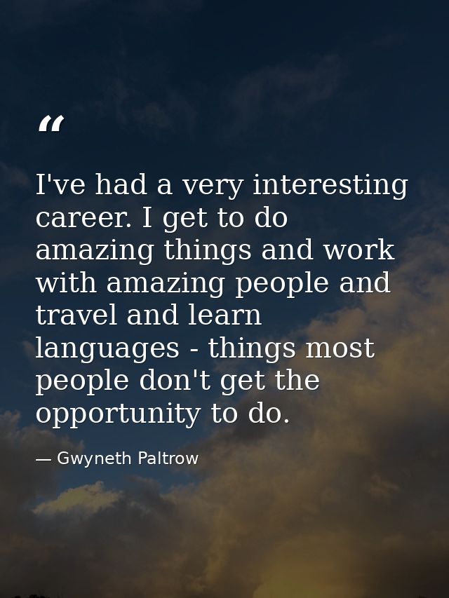 I've had a very interesting career. I get to do amazing things and work with amazing people and travel and learn languag — Gwyneth Paltrow