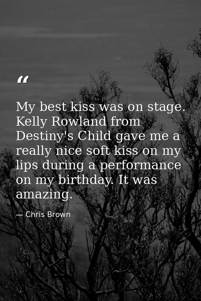 My best kiss was on stage. Kelly Rowland from Destiny's Child gave me a really nice soft kiss on my lips during a perfor — Chris Brown
