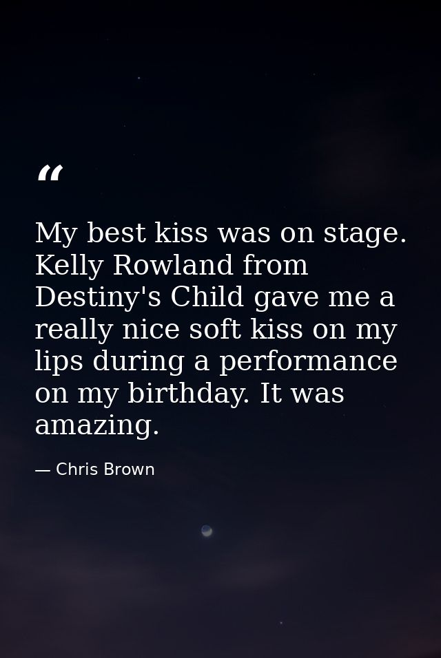 My best kiss was on stage. Kelly Rowland from Destiny's Child gave me a really nice soft kiss on my lips during a perfor — Chris Brown