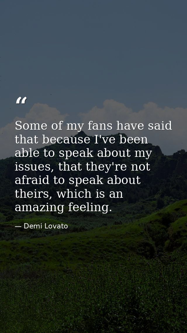 Some of my fans have said that because I've been able to speak about my issues, that they're not afraid to speak about t — Demi Lovato