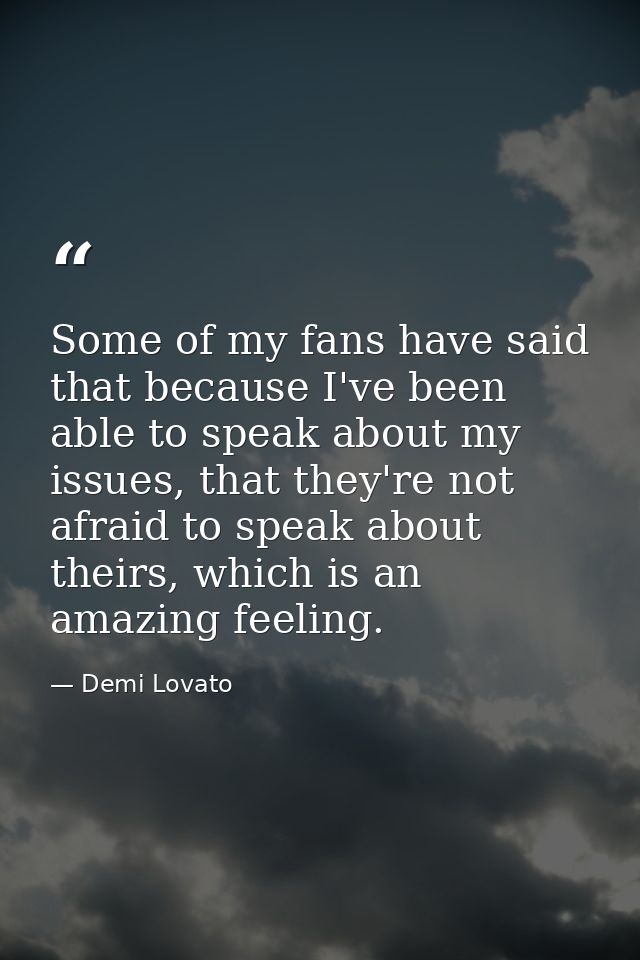 Some of my fans have said that because I've been able to speak about my issues, that they're not afraid to speak about t — Demi Lovato