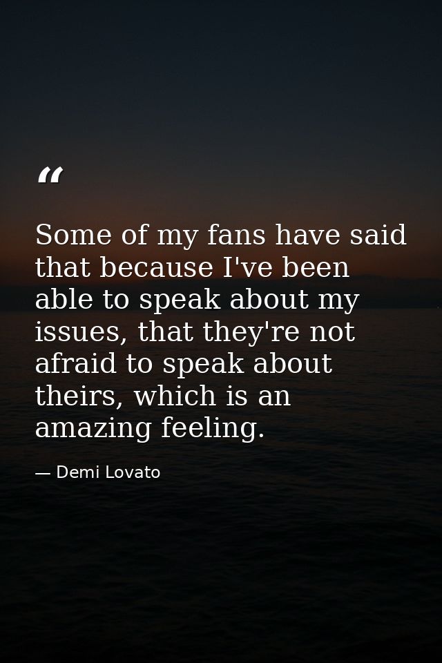Some of my fans have said that because I've been able to speak about my issues, that they're not afraid to speak about t — Demi Lovato