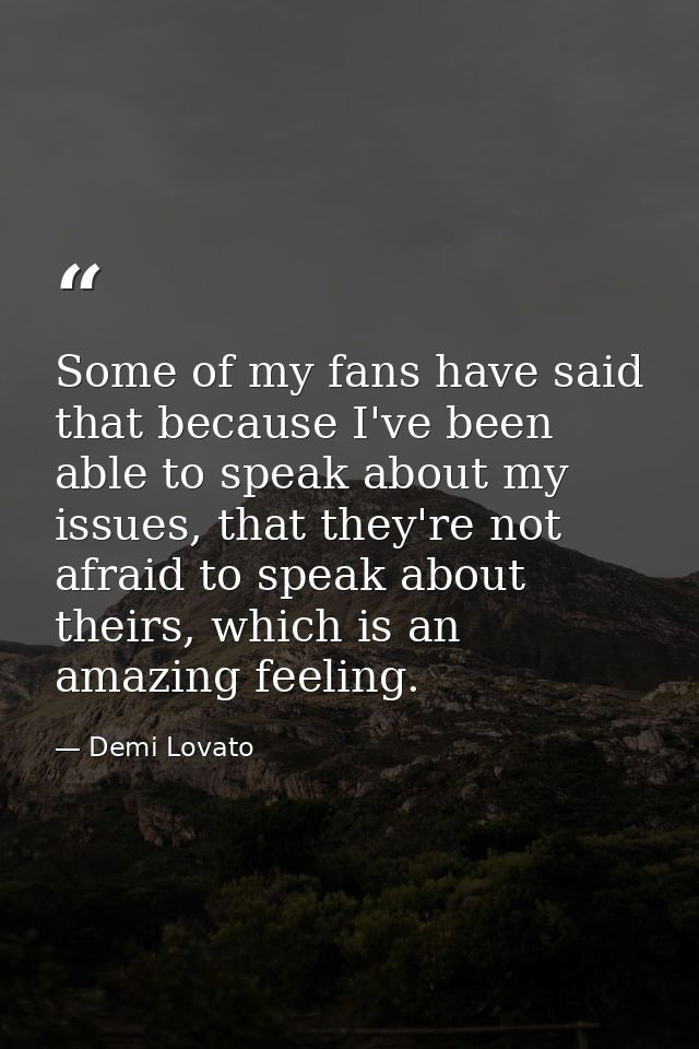 Some of my fans have said that because I've been able to speak about my issues, that they're not afraid to speak about t — Demi Lovato