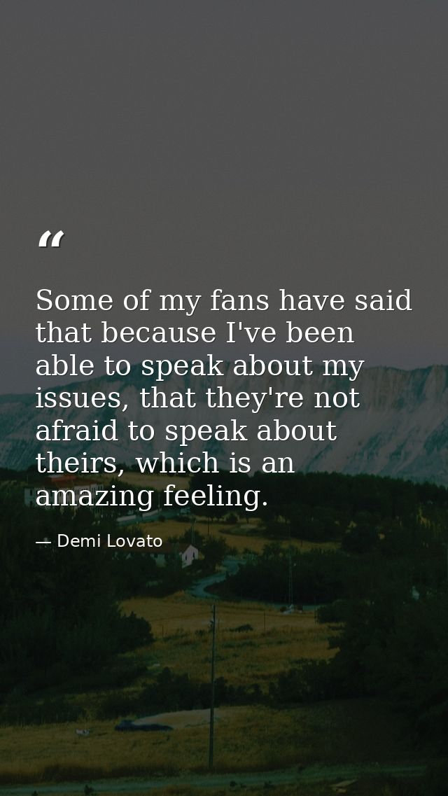 Some of my fans have said that because I've been able to speak about my issues, that they're not afraid to speak about t — Demi Lovato
