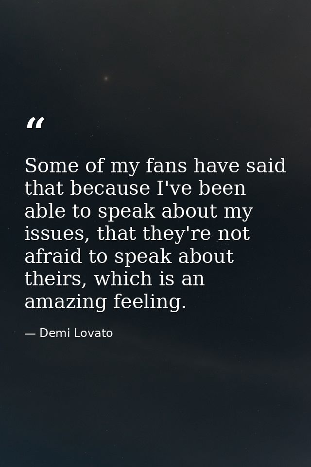 Some of my fans have said that because I've been able to speak about my issues, that they're not afraid to speak about t — Demi Lovato