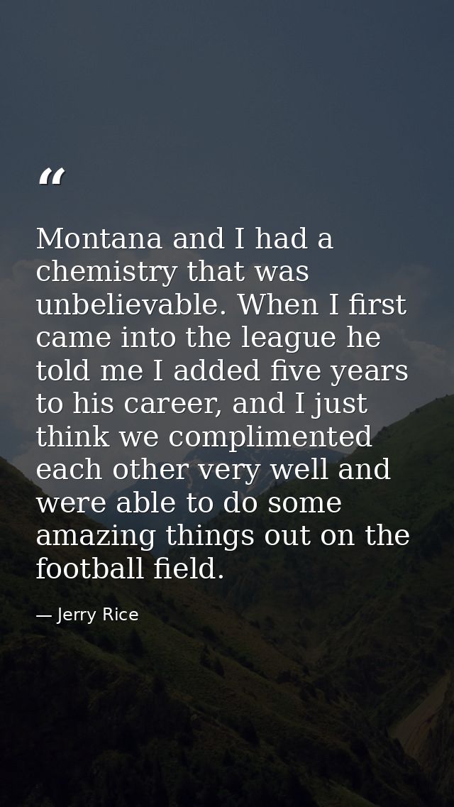 Montana and I had a chemistry that was unbelievable. When I first came into the league he told me I added five years to  — Jerry Rice