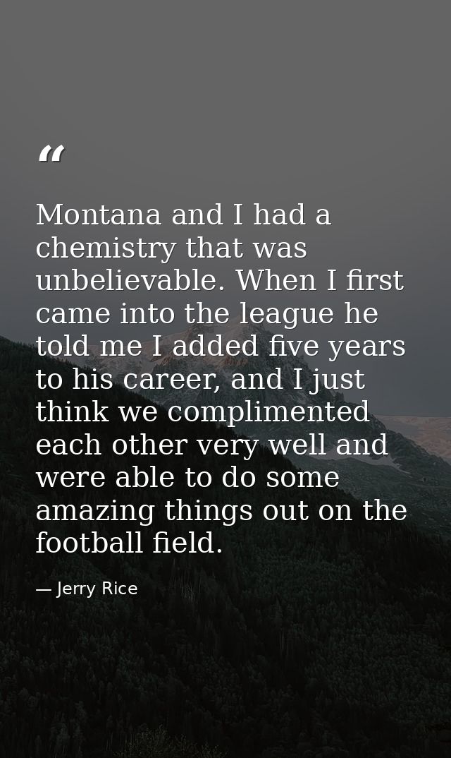 Montana and I had a chemistry that was unbelievable. When I first came into the league he told me I added five years to  — Jerry Rice
