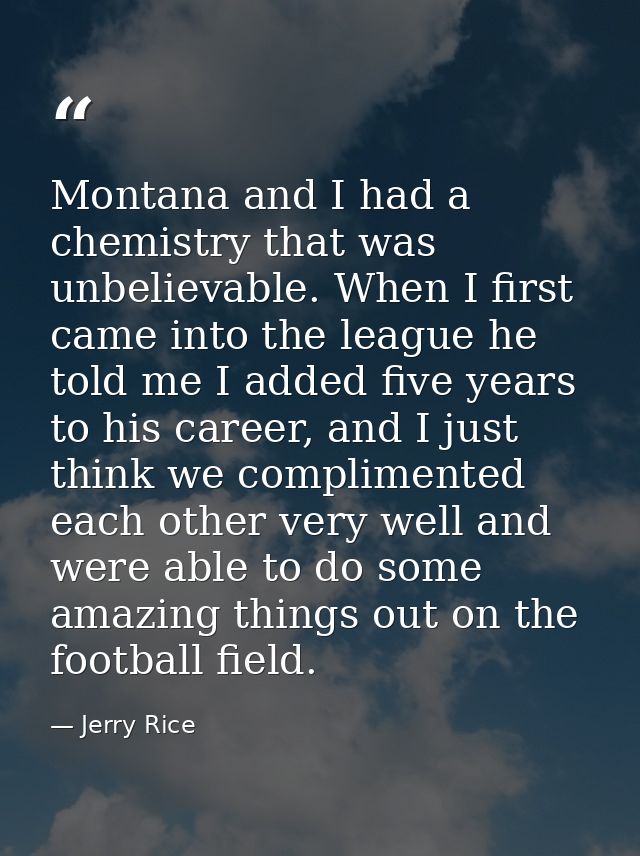 Montana and I had a chemistry that was unbelievable. When I first came into the league he told me I added five years to  — Jerry Rice
