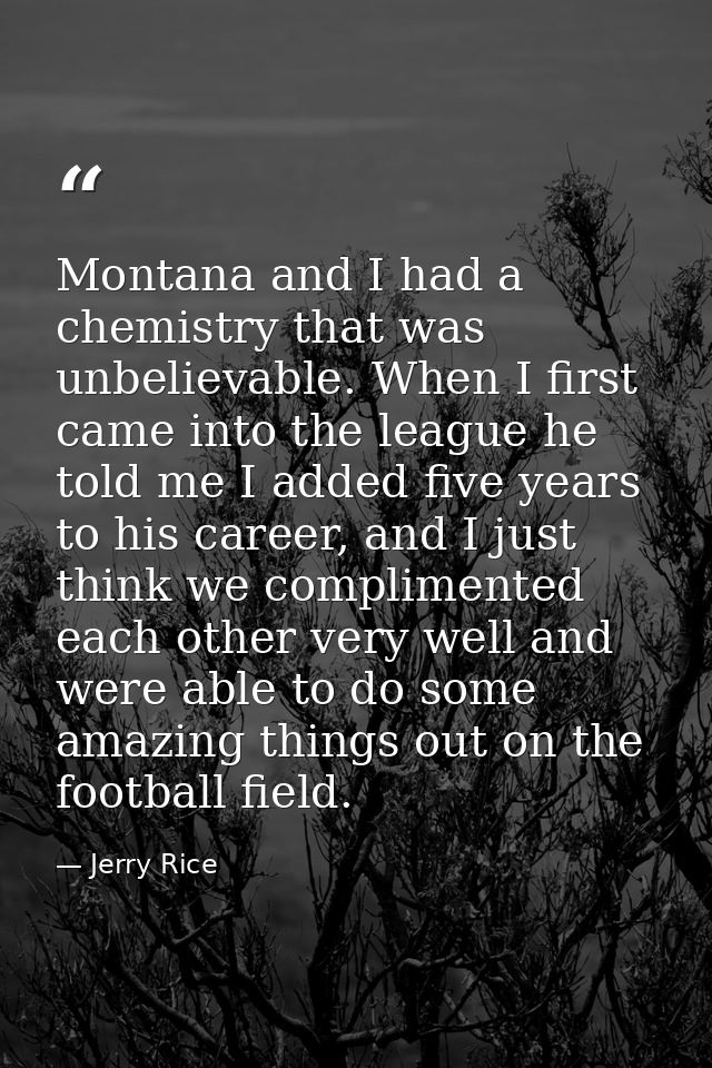 Montana and I had a chemistry that was unbelievable. When I first came into the league he told me I added five years to  — Jerry Rice