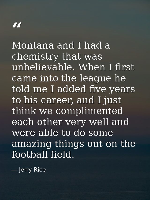 Montana and I had a chemistry that was unbelievable. When I first came into the league he told me I added five years to  — Jerry Rice