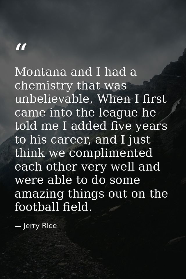 Montana and I had a chemistry that was unbelievable. When I first came into the league he told me I added five years to  — Jerry Rice