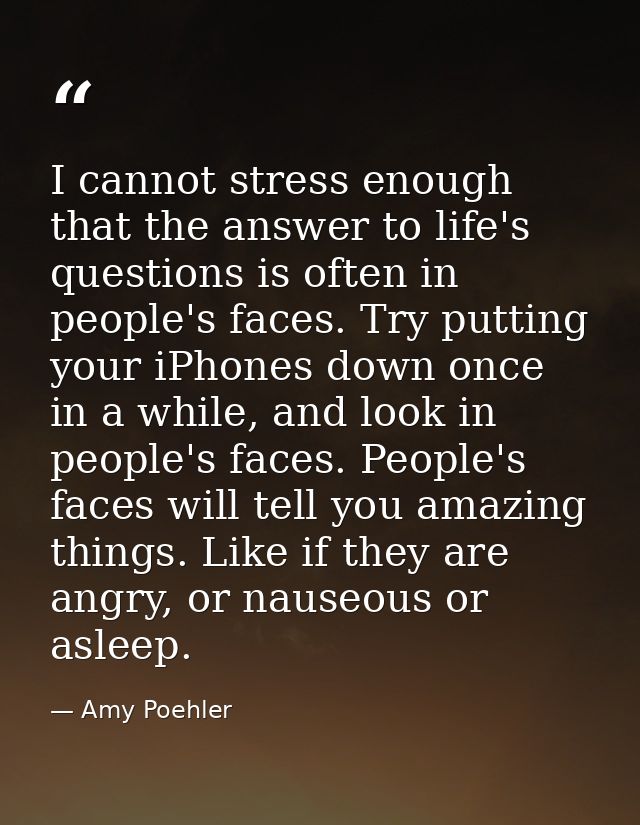 I cannot stress enough that the answer to life's questions is often in people's faces. Try putting your iPhones down onc — Amy Poehler