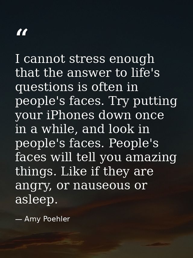 I cannot stress enough that the answer to life's questions is often in people's faces. Try putting your iPhones down onc — Amy Poehler