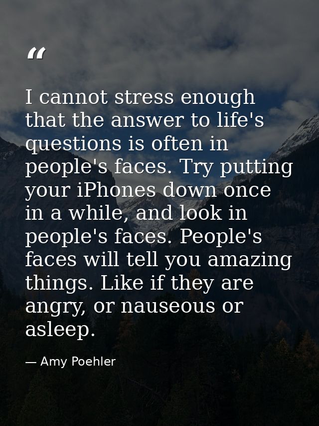 I cannot stress enough that the answer to life's questions is often in people's faces. Try putting your iPhones down onc — Amy Poehler