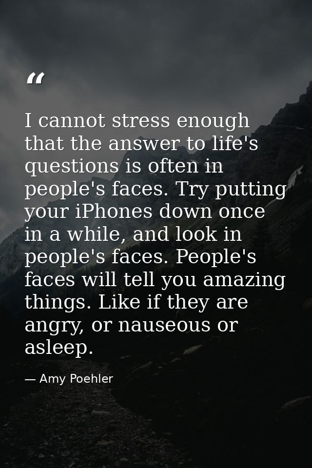 I cannot stress enough that the answer to life's questions is often in people's faces. Try putting your iPhones down onc — Amy Poehler
