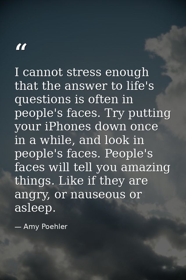 I cannot stress enough that the answer to life's questions is often in people's faces. Try putting your iPhones down onc — Amy Poehler
