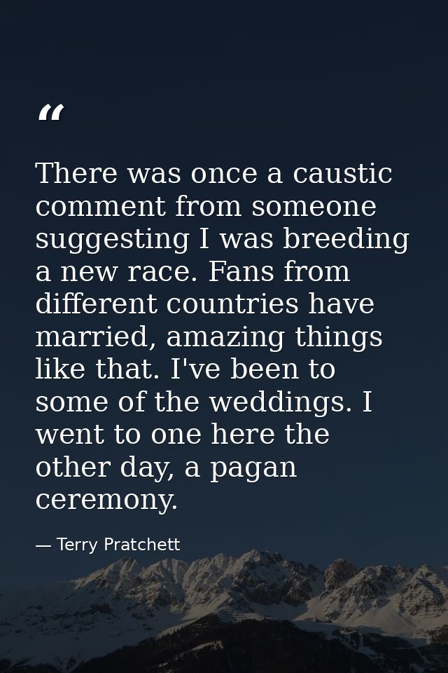There was once a caustic comment from someone suggesting I was breeding a new race. Fans from different countries have m — Terry Pratchett