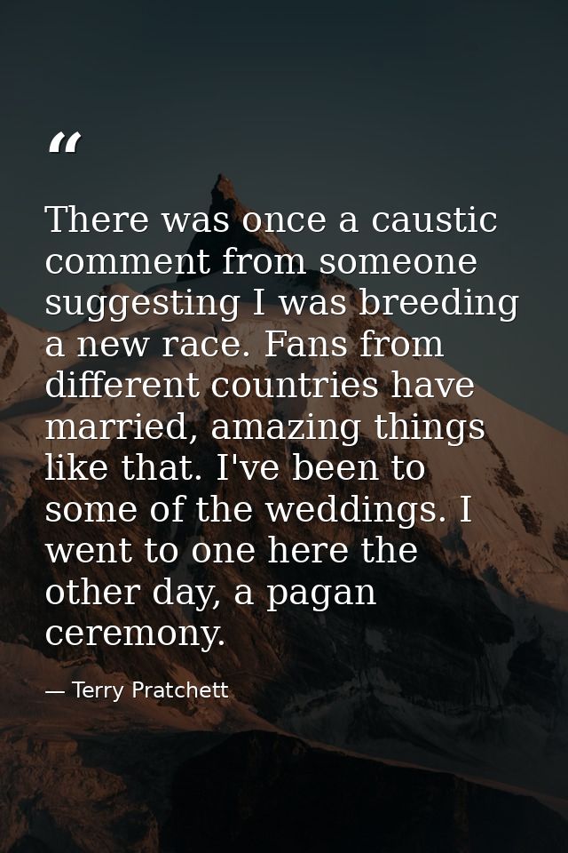 There was once a caustic comment from someone suggesting I was breeding a new race. Fans from different countries have m — Terry Pratchett
