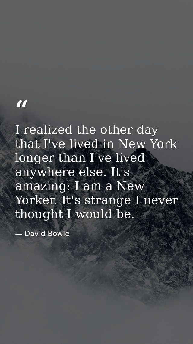 I realized the other day that I've lived in New York longer than I've lived anywhere else. It's amazing: I am a New York — David Bowie