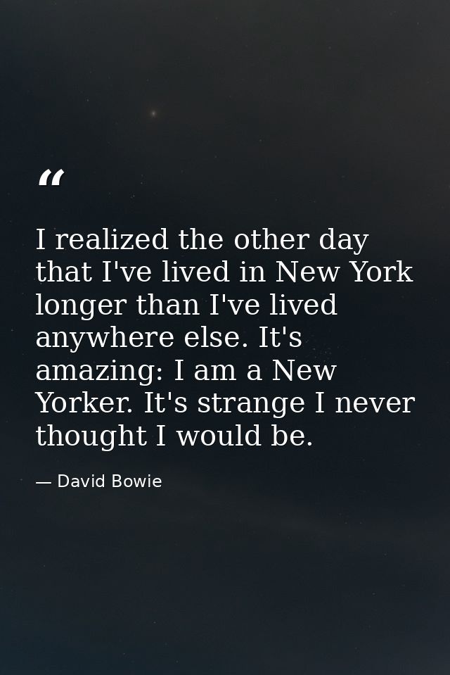 I realized the other day that I've lived in New York longer than I've lived anywhere else. It's amazing: I am a New York — David Bowie