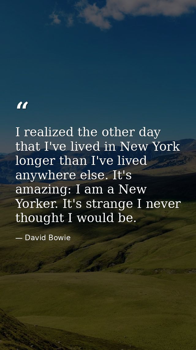 I realized the other day that I've lived in New York longer than I've lived anywhere else. It's amazing: I am a New York — David Bowie